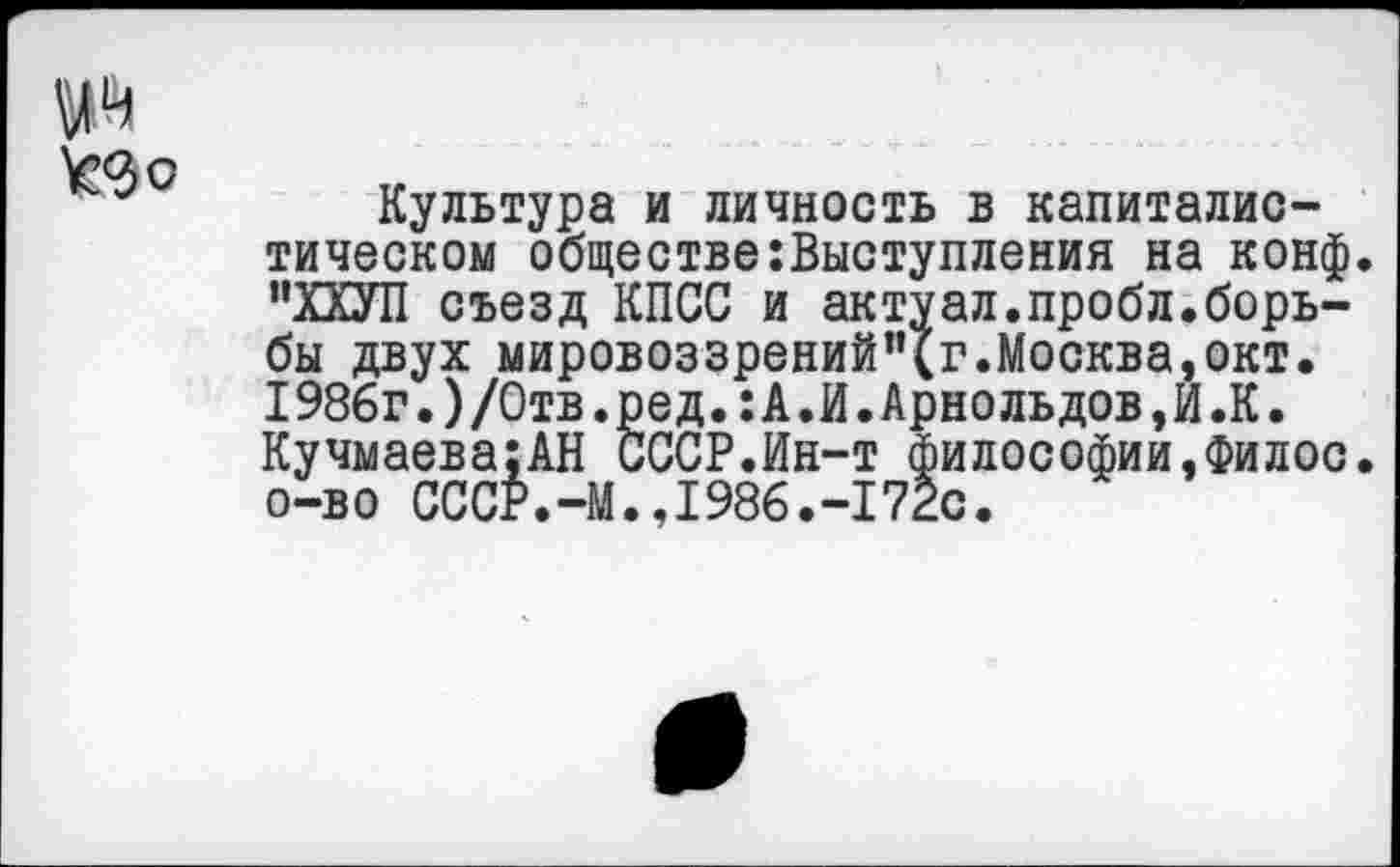 ﻿да
Культура и личность в капиталистическом обществе выступления на конф. "ХХУП съезд КПСС и актуал.пробл.борьбы двух мировоззрений’Чг.Москва,окт. I986г.)/Отв.ред.:А.И.Арнольдов,И.К. Кучмаева:АН СССР.Ин-т философии,Филос. о-во СССР.-М.,1986.-172с.